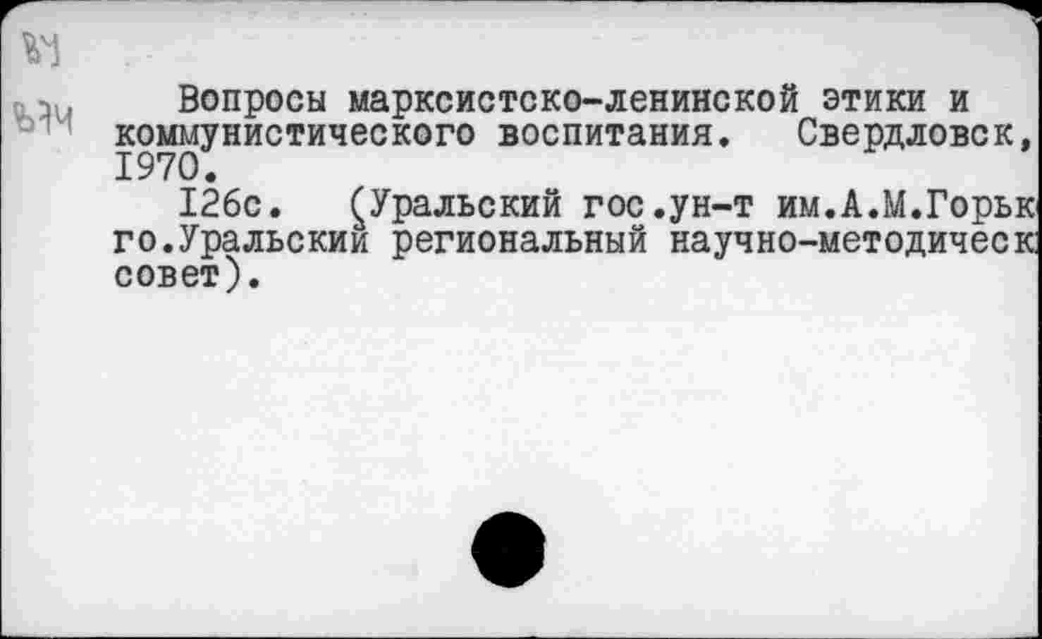 ﻿Вопросы марксистско-ленинской этики и коммунистического воспитания. Свердловск, 1970.
126с. (Уральский гос.ун-т им.А.М.Горьк го.Уральский региональный научно-методическ совет).